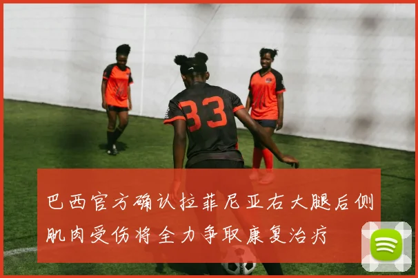 巴西官方确认拉菲尼亚右大腿后侧肌肉受伤将全力争取康复治疗