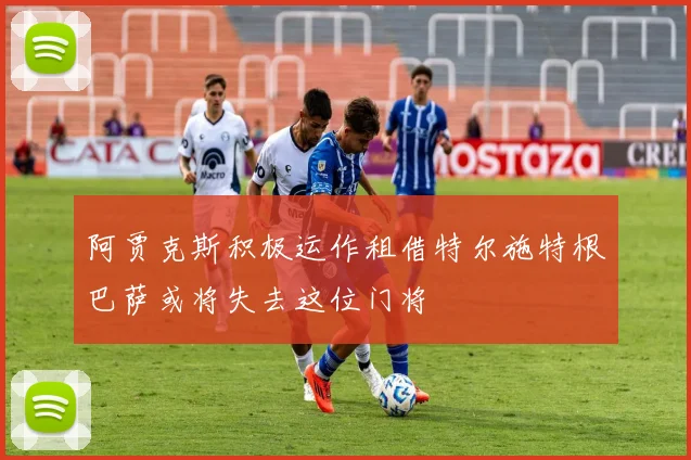 阿贾克斯积极运作租借特尔施特根巴萨或将失去这位门将