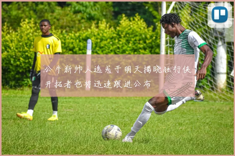 公牛新帅人选或于明天揭晓独行侠开拓者也将迅速跟进公布