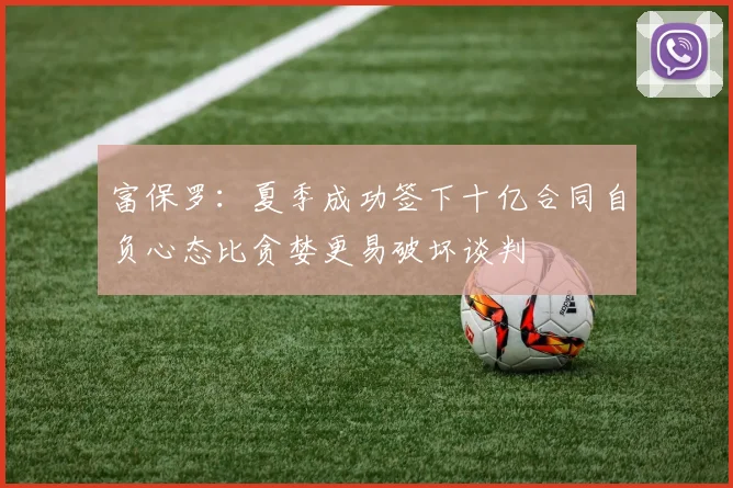 富保罗：夏季成功签下十亿合同自负心态比贪婪更易破坏谈判
