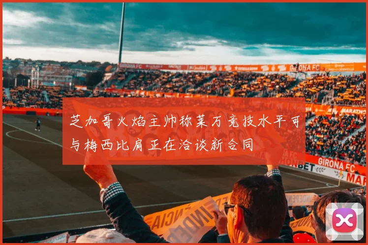 芝加哥火焰主帅称莱万竞技水平可与梅西比肩正在洽谈新合同