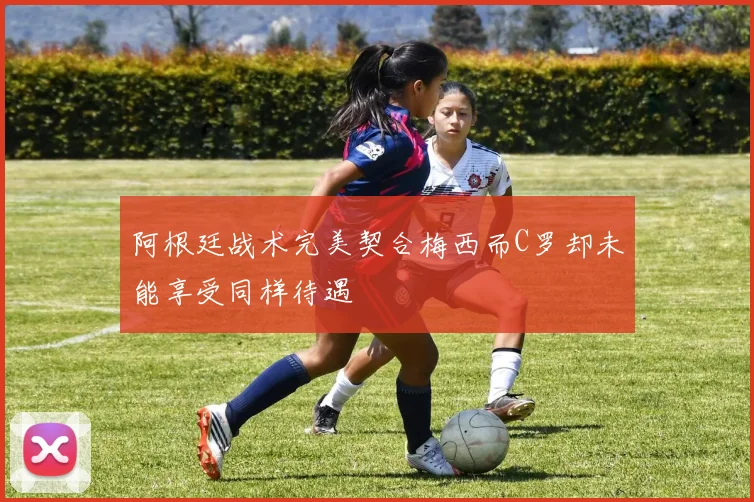 阿根廷战术完美契合梅西而C罗却未能享受同样待遇
