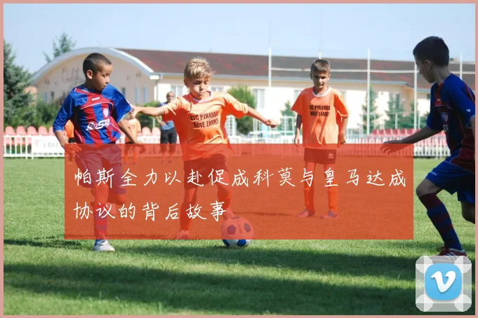 帕斯全力以赴促成科莫与皇马达成协议的背后故事