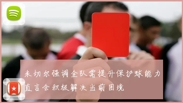 米切尔强调全队需提升保护球能力直言会积极解决当前困境