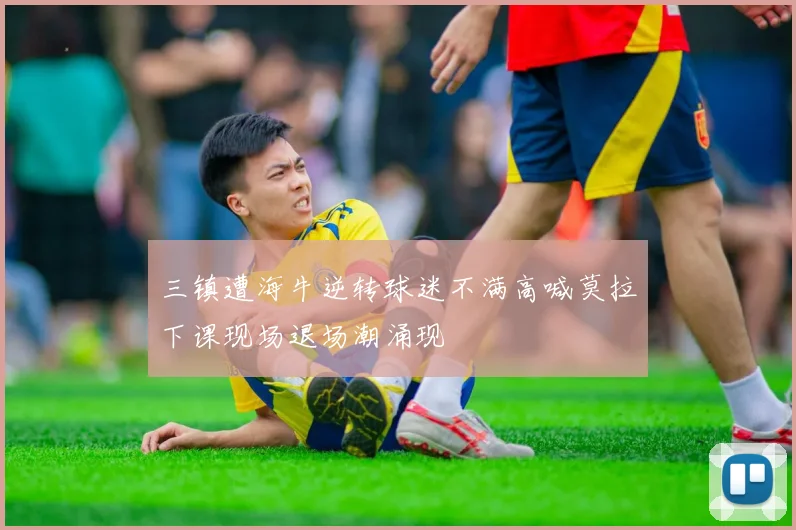 三镇遭海牛逆转球迷不满高喊莫拉下课现场退场潮涌现