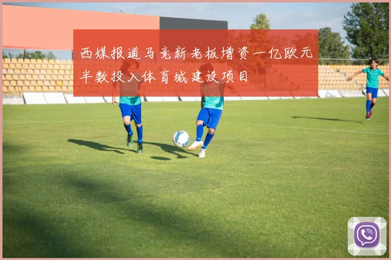 西媒报道马竞新老板增资一亿欧元半数投入体育城建设项目