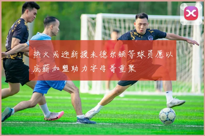 热火或迎新援米德尔顿等球员愿以底薪加盟助力字母哥重聚