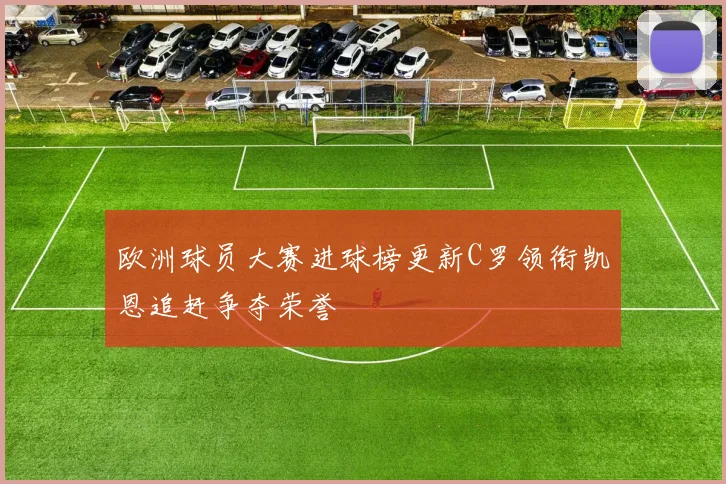 欧洲球员大赛进球榜更新C罗领衔凯恩追赶争夺荣誉