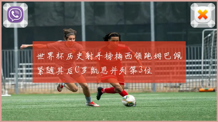 世界杯历史射手榜梅西领跑姆巴佩紧随其后C罗凯恩并列第3位
