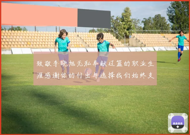 致敬李晓旭无私奉献辽篮的职业生涯感谢你的付出与选择我们始终支持你