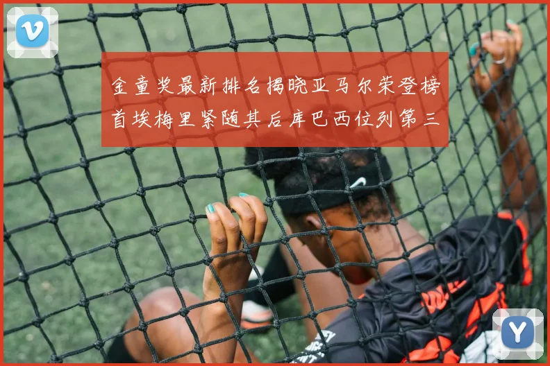 金童奖最新排名揭晓亚马尔荣登榜首埃梅里紧随其后库巴西位列第三