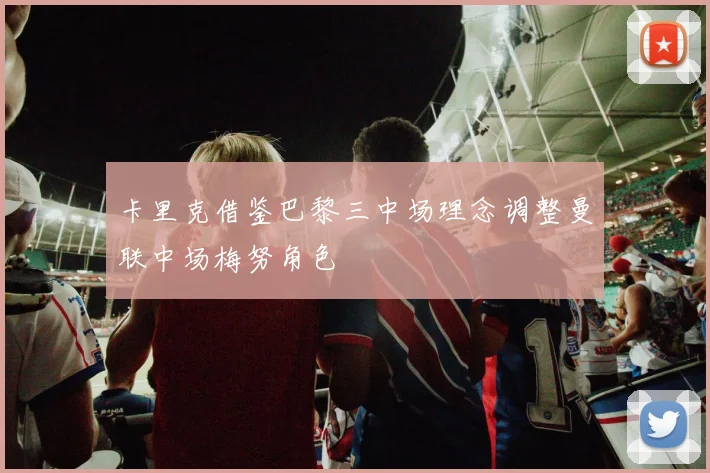 卡里克借鉴巴黎三中场理念调整曼联中场梅努角色