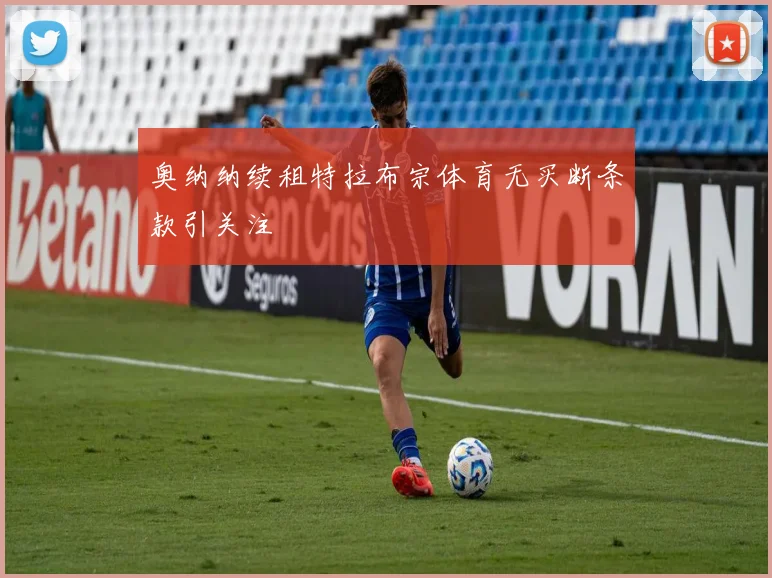 奥纳纳续租特拉布宗体育无买断条款引关注