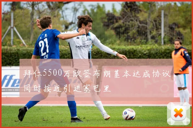 拜仁5500万欧签布朗基本达成协议同时接近引进塞巴里