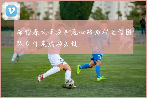 布伦森父子谈夺冠心路历程坚信团队合作是成功关键