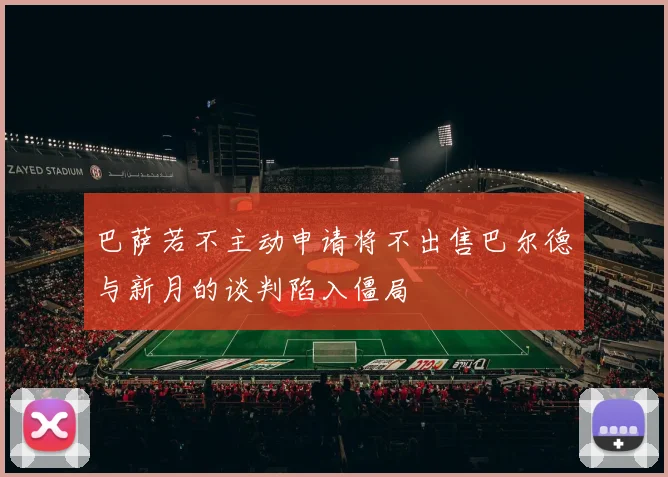 巴萨若不主动申请将不出售巴尔德与新月的谈判陷入僵局