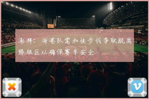 澎湃：海港队需加快步伐争取脱离降级区以确保赛季安全