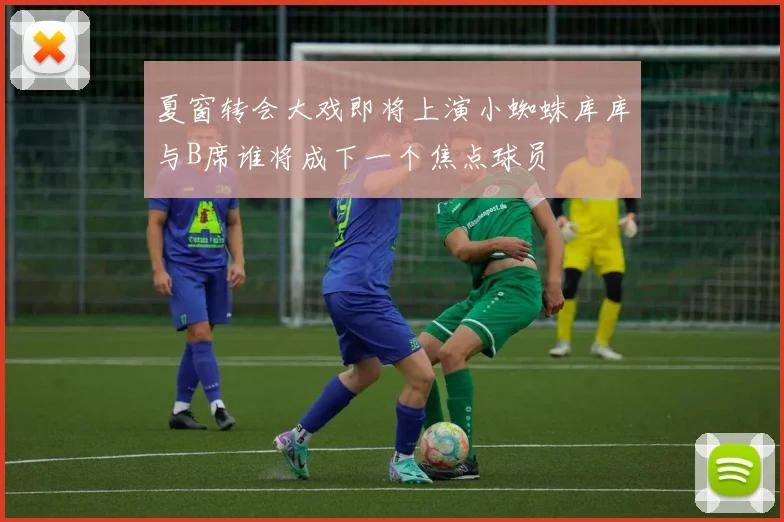 夏窗转会大戏即将上演小蜘蛛库库与B席谁将成下一个焦点球员
