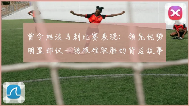 曾令旭谈马刺比赛表现：领先优势明显却仅一场艰难取胜的背后故事