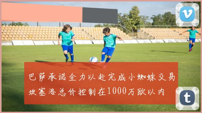 巴萨承诺全力以赴完成小蜘蛛交易坎塞洛总价控制在1000万欧以内